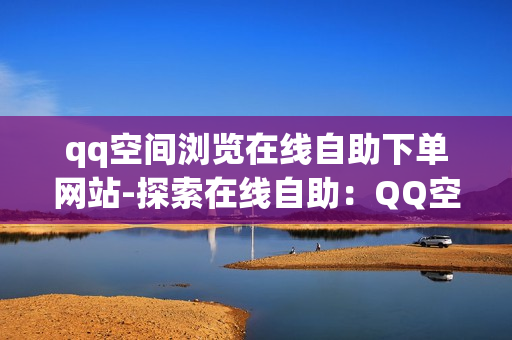 qq空间浏览在线自助下单网站-探索在线自助：QQ空间浏览如何引领电商新潮流