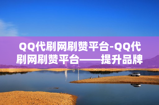 QQ代刷网刷赞平台-QQ代刷网刷赞平台——提升品牌知名度的必备工具