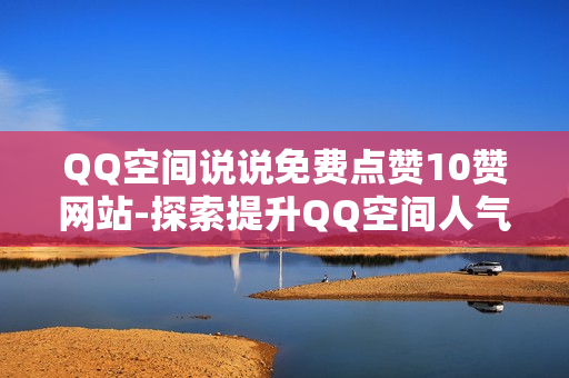 QQ空间说说免费点赞10赞网站-探索提升QQ空间人气：免费获取10个赞的实用攻略