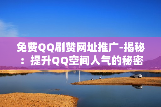 免费QQ刷赞网址推广-揭秘：提升QQ空间人气的秘密武器——免费刷赞网址大公开