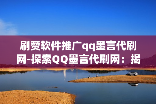 刷赞软件推广qq墨言代刷网-探索QQ墨言代刷网：揭秘刷赞软件背后的营销策略与SEO优化