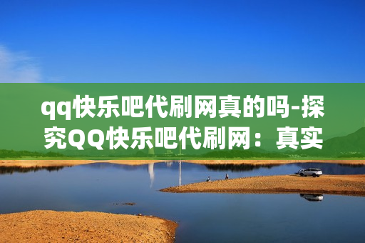 qq快乐吧代刷网真的吗-探究QQ快乐吧代刷网：真实性、安全与效益分析