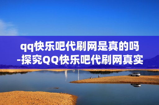 qq快乐吧代刷网是真的吗-探究QQ快乐吧代刷网真实性：深度解析与风险提示