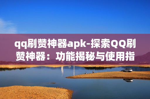 qq刷赞神器apk-探索QQ刷赞神器：功能揭秘与使用指南