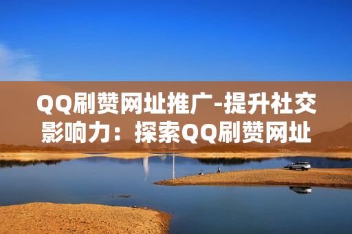 QQ刷赞网址推广-提升社交影响力：探索QQ刷赞网址的合理运用与SEO策略