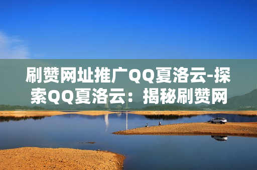 刷赞网址推广QQ夏洛云-探索QQ夏洛云：揭秘刷赞网站背后的SEO优化策略