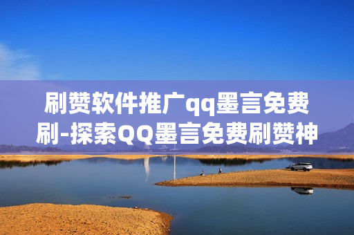 刷赞软件推广qq墨言免费刷-探索QQ墨言免费刷赞神器：提升社交影响力的秘密武器