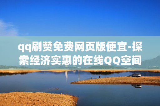 qq刷赞免费网页版便宜-探索经济实惠的在线QQ空间点赞器：免费网页版的优势与使用指南