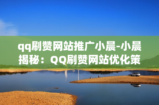 qq刷赞网站推广小晨-小晨揭秘：QQ刷赞网站优化策略与推广实战指南