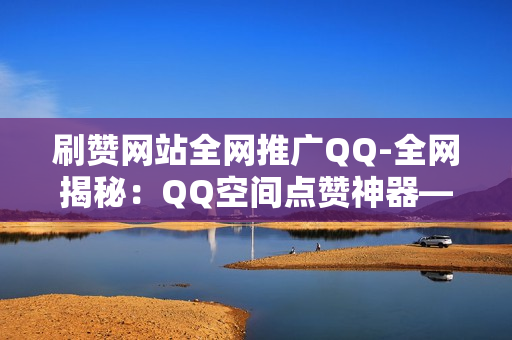 刷赞网站全网推广QQ-全网揭秘：QQ空间点赞神器——刷赞网站的策略与推广解析