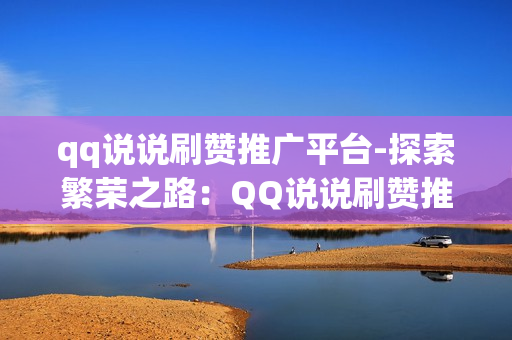 qq说说刷赞推广平台-探索繁荣之路：QQ说说刷赞推广平台的策略与优化秘籍