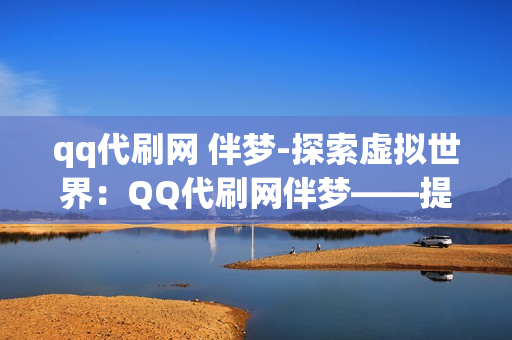 qq代刷网 伴梦-探索虚拟世界：QQ代刷网伴梦——提升社交影响力的新策略