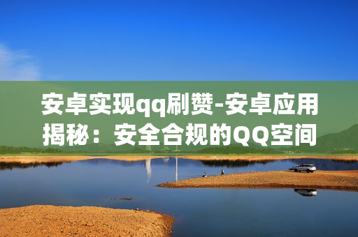 安卓实现qq刷赞-安卓应用揭秘：安全合规的QQ空间点赞技巧解析