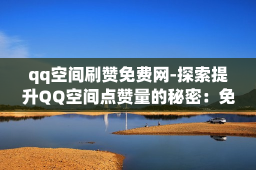 qq空间刷赞免费网-探索提升QQ空间点赞量的秘密：免费刷赞平台的真相与策略