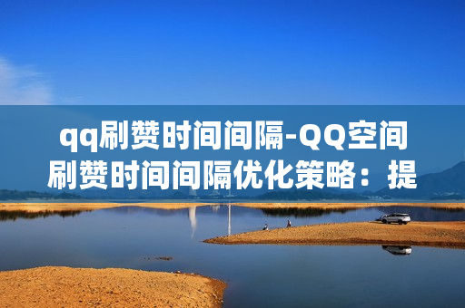 qq刷赞时间间隔-QQ空间刷赞时间间隔优化策略：提升账号安全与效果的双赢法则