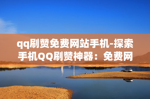 qq刷赞免费网站手机-探索手机QQ刷赞神器：免费网站安全使用指南