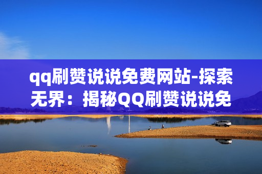 qq刷赞说说免费网站-探索无界：揭秘QQ刷赞说说免费网站的实用攻略与风险提示