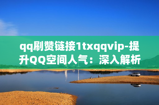 qq刷赞链接1txqqvip-提升QQ空间人气：深入解析与利用QQ刷赞链接1txqqvip策略