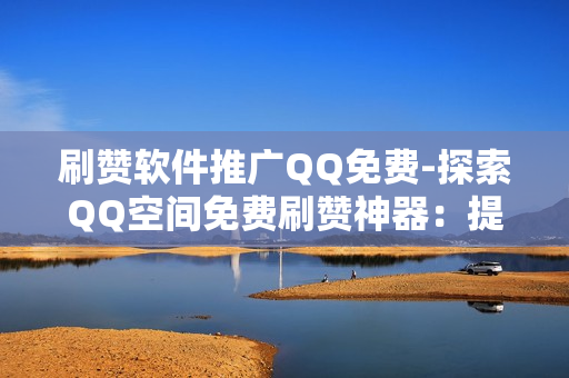 刷赞软件推广QQ免费-探索QQ空间免费刷赞神器：提升人气的秘密武器\n\n一、引言