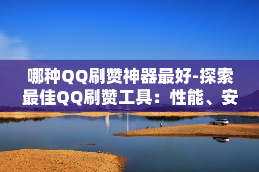 哪种QQ刷赞神器最好-探索最佳QQ刷赞工具：性能、安全与效率的综合考量