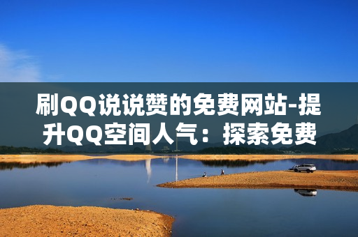 刷QQ说说赞的免费网站-提升QQ空间人气：探索免费获取说说赞的实用策略