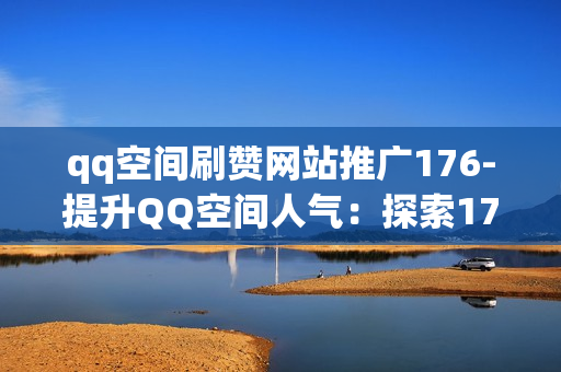 qq空间刷赞网站推广176-提升QQ空间人气：探索176专业刷赞网站的优化策略与实践