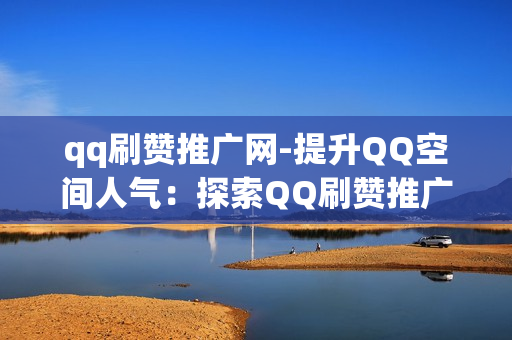 qq刷赞推广网-提升QQ空间人气：探索QQ刷赞推广网的策略与技巧