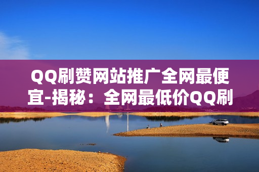 QQ刷赞网站推广全网最便宜-揭秘：全网最低价QQ刷赞网站评测与优化策略