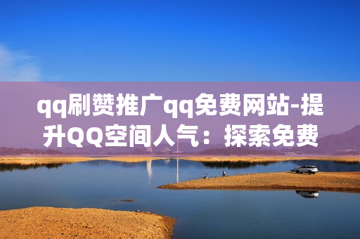 qq刷赞推广qq免费网站-提升QQ空间人气：探索免费的QQ刷赞推广策略与网站指南