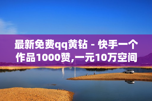 最新免费qq黄钻 - 快手一个作品1000赞,一元10万空间访客 - 免费获得qq会员