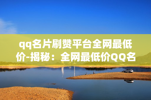 qq名片刷赞平台全网最低价-揭秘：全网最低价QQ名片刷赞平台评测与优化策略