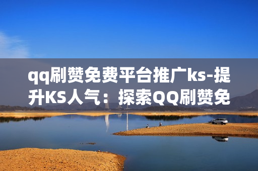 qq刷赞免费平台推广ks-提升KS人气：探索QQ刷赞免费平台的实用策略与SEO优化