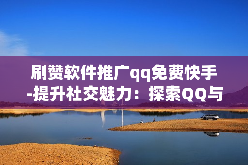 刷赞软件推广qq免费快手-提升社交魅力：探索QQ与快手免费刷赞软件的实用策略