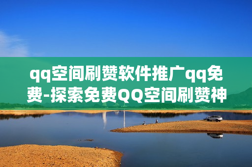 qq空间刷赞软件推广qq免费-探索免费QQ空间刷赞神器：提升人气的秘密武器