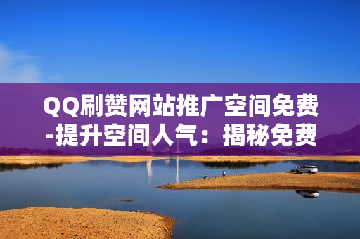 QQ刷赞网站推广空间免费-提升空间人气：揭秘免费QQ刷赞网站的策略与优化指南