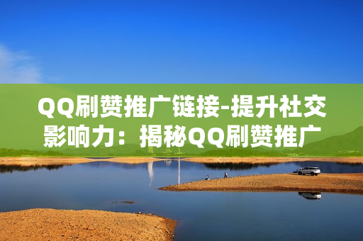 QQ刷赞推广链接-提升社交影响力：揭秘QQ刷赞推广链接的策略与优化