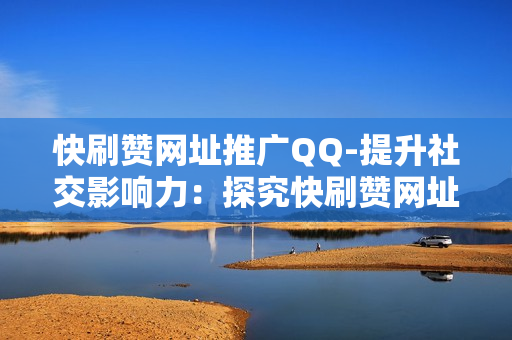 快刷赞网址推广QQ-提升社交影响力：探究快刷赞网址在QQ推广中的策略与应用