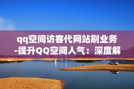 qq空间访客代网站刷业务-提升QQ空间人气：深度解析访客代刷服务及其SEO优化策略