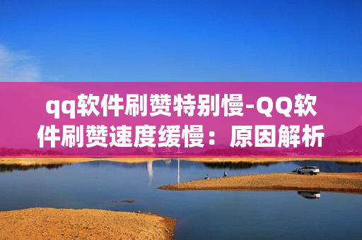 qq软件刷赞特别慢-QQ软件刷赞速度缓慢：原因解析与优化策略