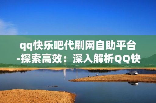 qq快乐吧代刷网自助平台-探索高效：深入解析QQ快乐吧代刷网自助平台的优势与运营策略