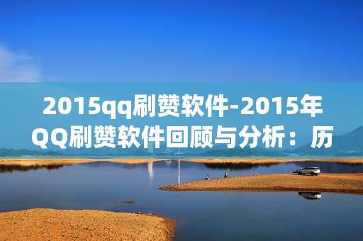 2015qq刷赞软件-2015年QQ刷赞软件回顾与分析：历史影响与风险揭示