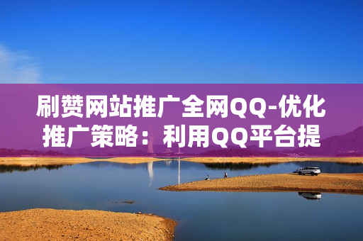 刷赞网站推广全网QQ-优化推广策略：利用QQ平台提升刷赞网站全网影响力