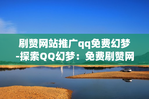 刷赞网站推广qq免费幻梦-探索QQ幻梦：免费刷赞网站的实用攻略与SEO优化秘籍