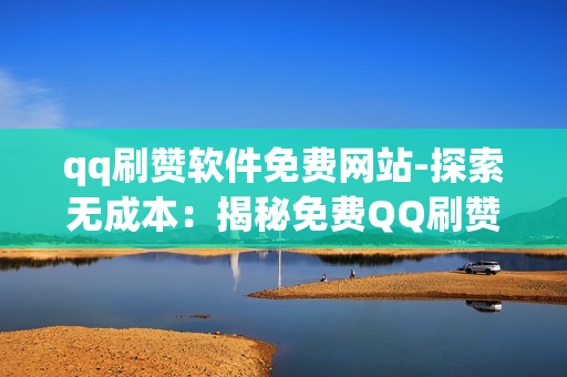 qq刷赞软件免费网站-探索无成本：揭秘免费QQ刷赞软件的真相与风险