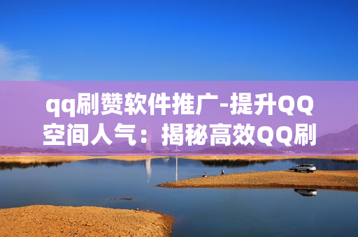 qq刷赞软件推广-提升QQ空间人气：揭秘高效QQ刷赞软件的策略与优化