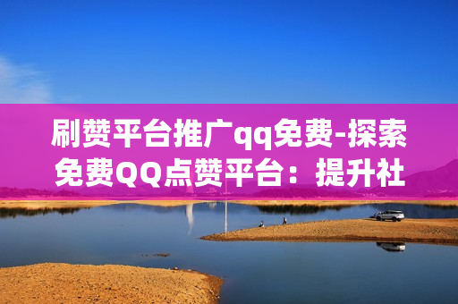 刷赞平台推广qq免费-探索免费QQ点赞平台：提升社交影响力的秘密武器