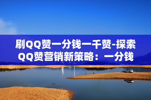 刷QQ赞一分钱一千赞-探索QQ赞营销新策略：一分钱实现千赞背后的秘诀与风险