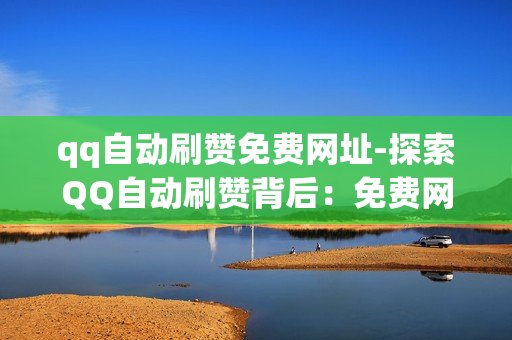 qq自动刷赞免费网址-探索QQ自动刷赞背后：免费网址的安全性与风险分析