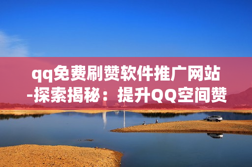 qq免费刷赞软件推广网站-探索揭秘：提升QQ空间赞量的秘密武器——免费刷赞软件推荐与优化策略