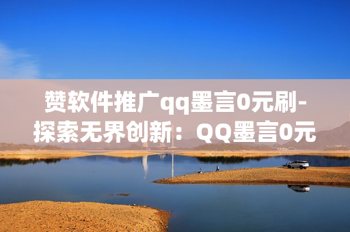 赞软件推广qq墨言0元刷-探索无界创新：QQ墨言0元推广策略揭秘与实战指南